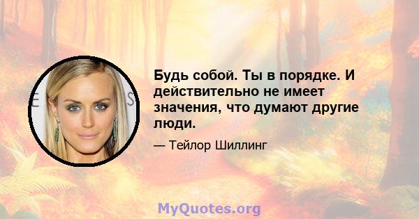 Будь собой. Ты в порядке. И действительно не имеет значения, что думают другие люди.