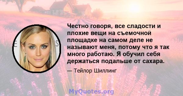 Честно говоря, все сладости и плохие вещи на съемочной площадке на самом деле не называют меня, потому что я так много работаю. Я обучил себя держаться подальше от сахара.