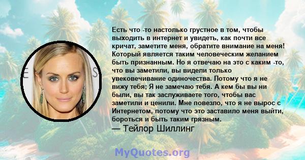 Есть что -то настолько грустное в том, чтобы выходить в интернет и увидеть, как почти все кричат, заметите меня, обратите внимание на меня! Который является таким человеческим желанием быть признанным. Но я отвечаю на