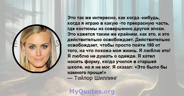 Это так же интересно, как когда -нибудь, когда я играю в какую -то прекрасную часть, где костюмы из совершенно другой эпохи. Это кажется таким же крайним, как это, и это действительно освобождает. Действительно