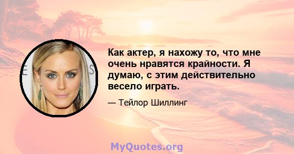 Как актер, я нахожу то, что мне очень нравятся крайности. Я думаю, с этим действительно весело играть.