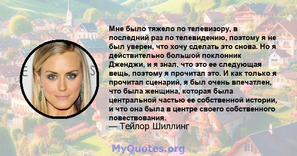 Мне было тяжело по телевизору, в последний раз по телевидению, поэтому я не был уверен, что хочу сделать это снова. Но я действительно большой поклонник Дженджи, и я знал, что это ее следующая вещь, поэтому я прочитал