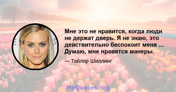 Мне это не нравится, когда люди не держат дверь. Я не знаю, это действительно беспокоит меня ... Думаю, мне нравятся манеры.