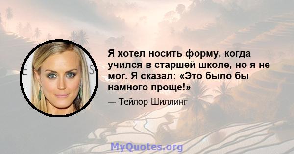 Я хотел носить форму, когда учился в старшей школе, но я не мог. Я сказал: «Это было бы намного проще!»