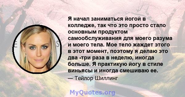 Я начал заниматься йогой в колледже, так что это просто стало основным продуктом самообслуживания для моего разума и моего тела. Мое тело жаждет этого в этот момент, поэтому я делаю это два -три раза в неделю, иногда