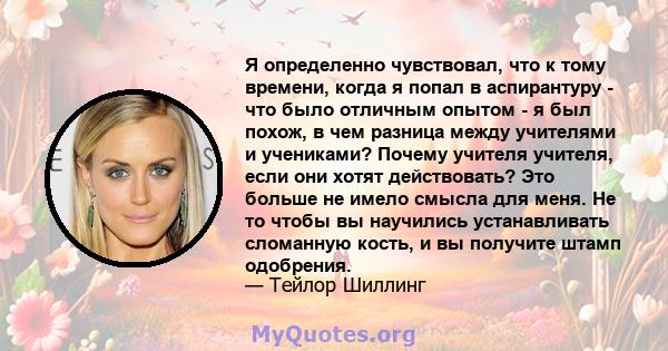 Я определенно чувствовал, что к тому времени, когда я попал в аспирантуру - что было отличным опытом - я был похож, в чем разница между учителями и учениками? Почему учителя учителя, если они хотят действовать? Это