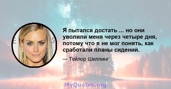 Я пытался достать ... но они уволили меня через четыре дня, потому что я не мог понять, как сработали планы сидений.