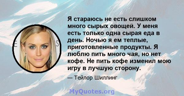 Я стараюсь не есть слишком много сырых овощей. У меня есть только одна сырая еда в день. Ночью я ем теплые, приготовленные продукты. Я люблю пить много чая, но нет кофе. Не пить кофе изменил мою игру в лучшую сторону.