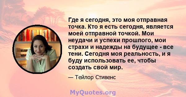 Где я сегодня, это моя отправная точка. Кто я есть сегодня, является моей отправной точкой. Мои неудачи и успехи прошлого, мои страхи и надежды на будущее - все тени. Сегодня моя реальность, и я буду использовать ее,