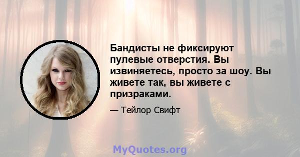 Бандисты не фиксируют пулевые отверстия. Вы извиняетесь, просто за шоу. Вы живете так, вы живете с призраками.