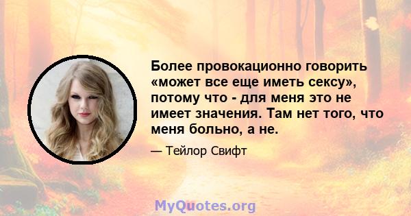 Более провокационно говорить «может все еще иметь сексу», потому что - для меня это не имеет значения. Там нет того, что меня больно, а не.