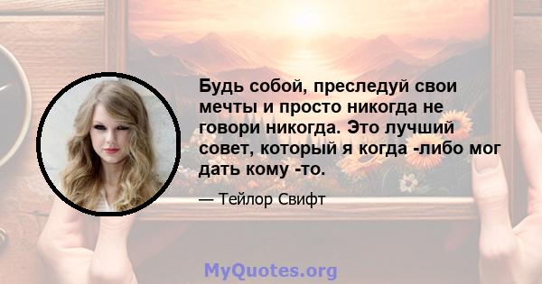 Будь собой, преследуй свои мечты и просто никогда не говори никогда. Это лучший совет, который я когда -либо мог дать кому -то.