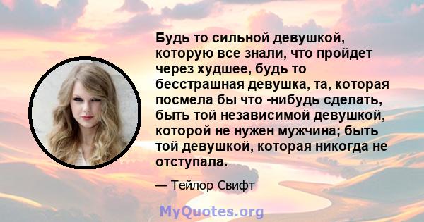 Будь то сильной девушкой, которую все знали, что пройдет через худшее, будь то бесстрашная девушка, та, которая посмела бы что -нибудь сделать, быть той независимой девушкой, которой не нужен мужчина; быть той девушкой, 