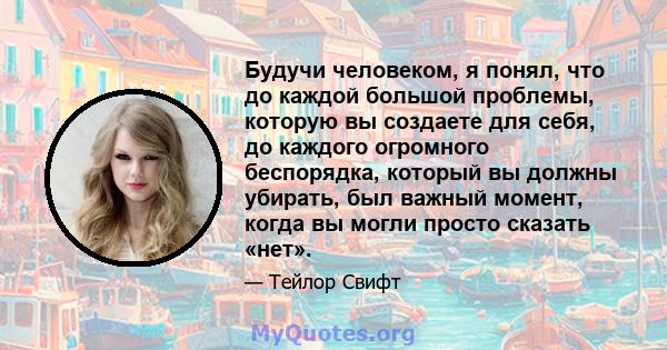 Будучи человеком, я понял, что до каждой большой проблемы, которую вы создаете для себя, до каждого огромного беспорядка, который вы должны убирать, был важный момент, когда вы могли просто сказать «нет».