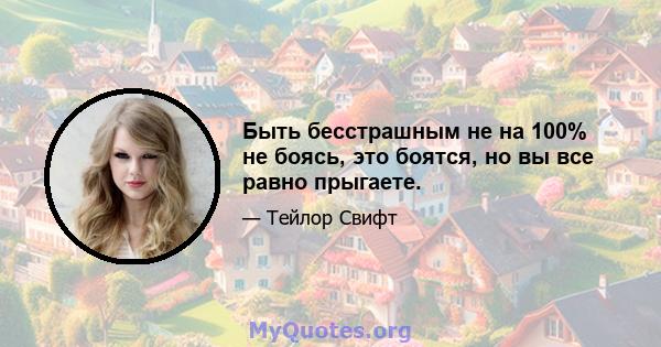 Быть бесстрашным не на 100% не боясь, это боятся, но вы все равно прыгаете.