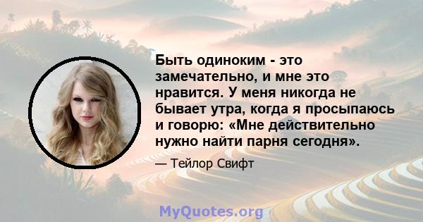 Быть одиноким - это замечательно, и мне это нравится. У меня никогда не бывает утра, когда я просыпаюсь и говорю: «Мне действительно нужно найти парня сегодня».