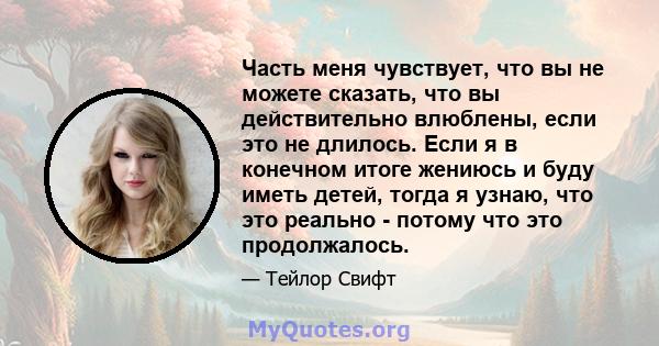 Часть меня чувствует, что вы не можете сказать, что вы действительно влюблены, если это не длилось. Если я в конечном итоге жениюсь и буду иметь детей, тогда я узнаю, что это реально - потому что это продолжалось.