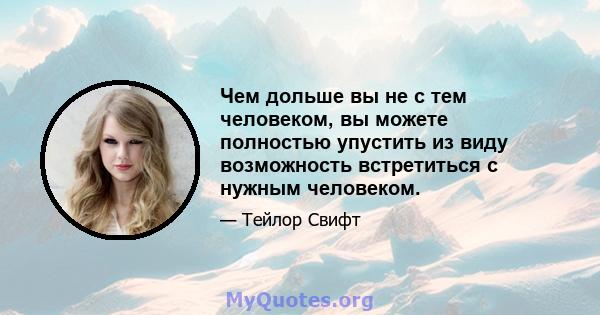 Чем дольше вы не с тем человеком, вы можете полностью упустить из виду возможность встретиться с нужным человеком.