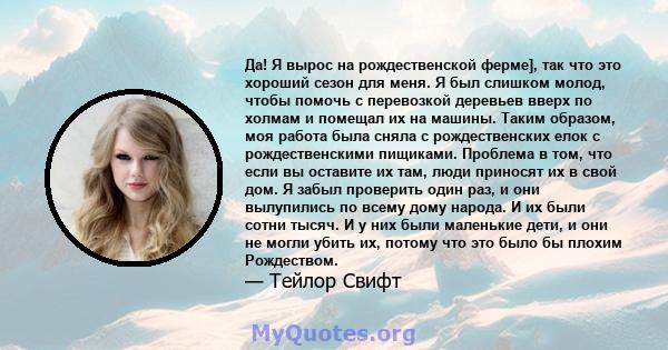 Да! Я вырос на рождественской ферме], так что это хороший сезон для меня. Я был слишком молод, чтобы помочь с перевозкой деревьев вверх по холмам и помещал их на машины. Таким образом, моя работа была сняла с