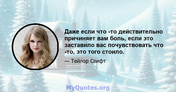 Даже если что -то действительно причиняет вам боль, если это заставило вас почувствовать что -то, это того стоило.