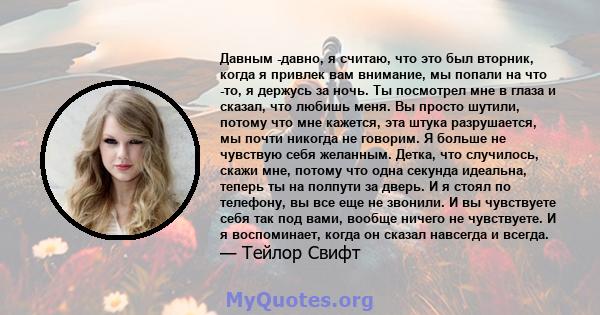 Давным -давно, я считаю, что это был вторник, когда я привлек вам внимание, мы попали на что -то, я держусь за ночь. Ты посмотрел мне в глаза и сказал, что любишь меня. Вы просто шутили, потому что мне кажется, эта