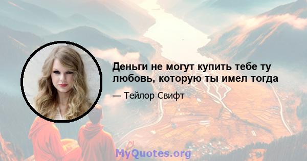 Деньги не могут купить тебе ту любовь, которую ты имел тогда