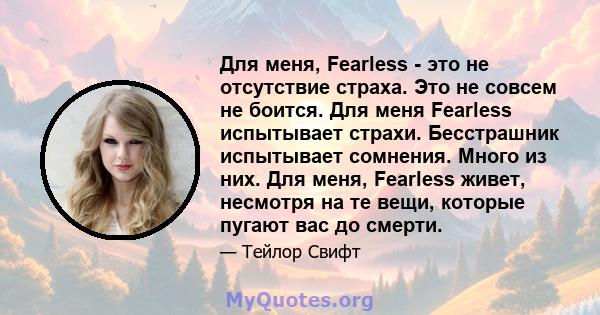 Для меня, Fearless - это не отсутствие страха. Это не совсем не боится. Для меня Fearless испытывает страхи. Бесстрашник испытывает сомнения. Много из них. Для меня, Fearless живет, несмотря на те вещи, которые пугают