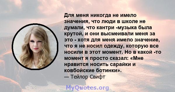 Для меня никогда не имело значения, что люди в школе не думали, что кантри -музыка была крутой, и они высмеивали меня за это - хотя для меня имело значение, что я не носил одежду, которую все носили в этот момент. Но в