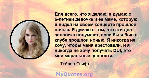 Для всего, что я делаю, я думаю о 6-летней девочке и ее маме, которую я видел на своем концерте прошлой ночью. Я думаю о том, что эти два человека подумают, если бы я был в клубе прошлой ночью. Я никогда не хочу, чтобы