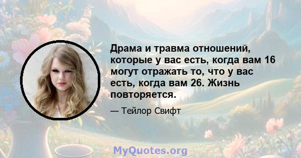 Драма и травма отношений, которые у вас есть, когда вам 16 могут отражать то, что у вас есть, когда вам 26. Жизнь повторяется.