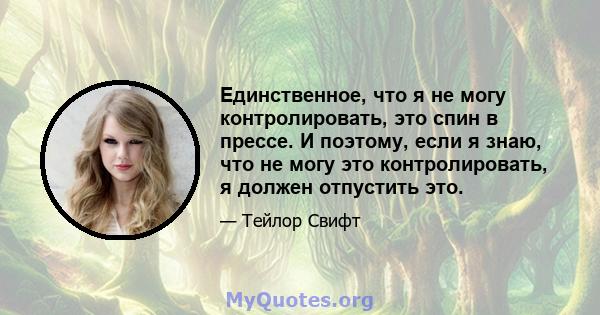 Единственное, что я не могу контролировать, это спин в прессе. И поэтому, если я знаю, что не могу это контролировать, я должен отпустить это.