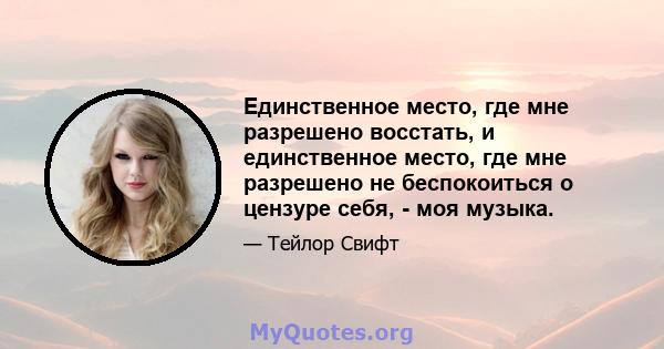 Единственное место, где мне разрешено восстать, и единственное место, где мне разрешено не беспокоиться о цензуре себя, - моя музыка.