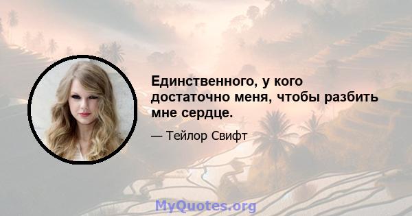 Единственного, у кого достаточно меня, чтобы разбить мне сердце.