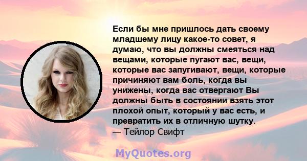 Если бы мне пришлось дать своему младшему лицу какое-то совет, я думаю, что вы должны смеяться над вещами, которые пугают вас, вещи, которые вас запугивают, вещи, которые причиняют вам боль, когда вы унижены, когда вас