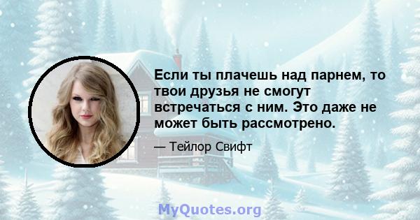 Если ты плачешь над парнем, то твои друзья не смогут встречаться с ним. Это даже не может быть рассмотрено.