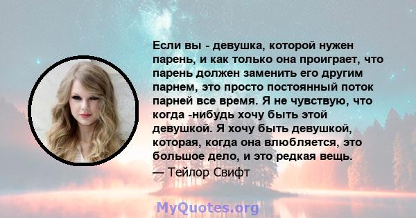 Если вы - девушка, которой нужен парень, и как только она проиграет, что парень должен заменить его другим парнем, это просто постоянный поток парней все время. Я не чувствую, что когда -нибудь хочу быть этой девушкой.