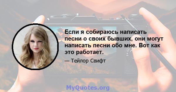 Если я собираюсь написать песни о своих бывших, они могут написать песни обо мне. Вот как это работает.