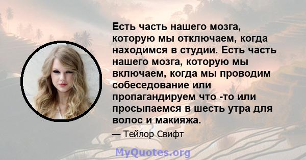 Есть часть нашего мозга, которую мы отключаем, когда находимся в студии. Есть часть нашего мозга, которую мы включаем, когда мы проводим собеседование или пропагандируем что -то или просыпаемся в шесть утра для волос и