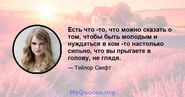 Есть что -то, что можно сказать о том, чтобы быть молодым и нуждаться в ком -то настолько сильно, что вы прыгаете в голову, не глядя.