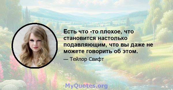 Есть что -то плохое, что становится настолько подавляющим, что вы даже не можете говорить об этом.