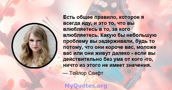 Есть общее правило, которое я всегда иду, и это то, что вы влюбляетесь в то, за кого влюбляетесь. Какую бы небольшую проблему вы задерживали, будь то потому, что они короче вас, моложе вас или они живут далеко - если вы 