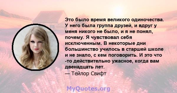 Это было время великого одиночества. У него была группа друзей, и вдруг у меня никого не было, и я не понял, почему. Я чувствовал себя исключенным. В некоторые дни большинство училось в старшей школе и не знало, с кем