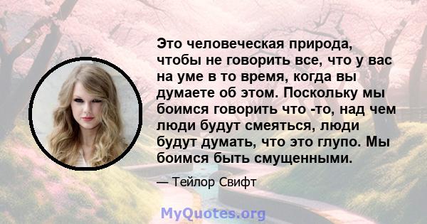 Это человеческая природа, чтобы не говорить все, что у вас на уме в то время, когда вы думаете об этом. Поскольку мы боимся говорить что -то, над чем люди будут смеяться, люди будут думать, что это глупо. Мы боимся быть 