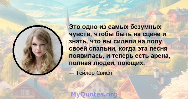 Это одно из самых безумных чувств, чтобы быть на сцене и знать, что вы сидели на полу своей спальни, когда эта песня появилась, и теперь есть арена, полная людей, поющих.