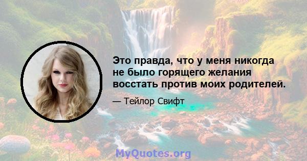 Это правда, что у меня никогда не было горящего желания восстать против моих родителей.