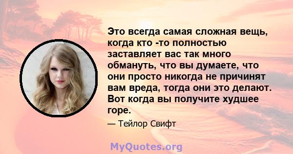 Это всегда самая сложная вещь, когда кто -то полностью заставляет вас так много обмануть, что вы думаете, что они просто никогда не причинят вам вреда, тогда они это делают. Вот когда вы получите худшее горе.