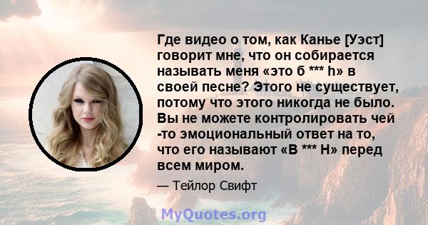 Где видео о том, как Канье [Уэст] говорит мне, что он собирается называть меня «это б *** h» в своей песне? Этого не существует, потому что этого никогда не было. Вы не можете контролировать чей -то эмоциональный ответ