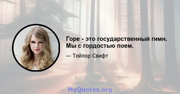 Горе - это государственный гимн. Мы с гордостью поем.