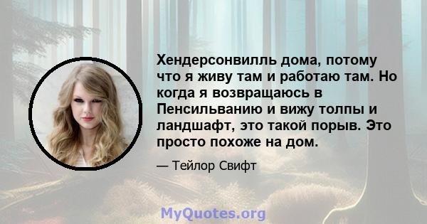 Хендерсонвилль дома, потому что я живу там и работаю там. Но когда я возвращаюсь в Пенсильванию и вижу толпы и ландшафт, это такой порыв. Это просто похоже на дом.