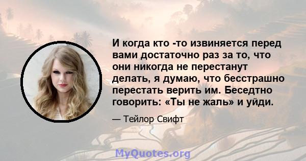 И когда кто -то извиняется перед вами достаточно раз за то, что они никогда не перестанут делать, я думаю, что бесстрашно перестать верить им. Беседтно говорить: «Ты не жаль» и уйди.